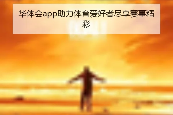 华体会app助力体育爱好者尽享赛事精彩